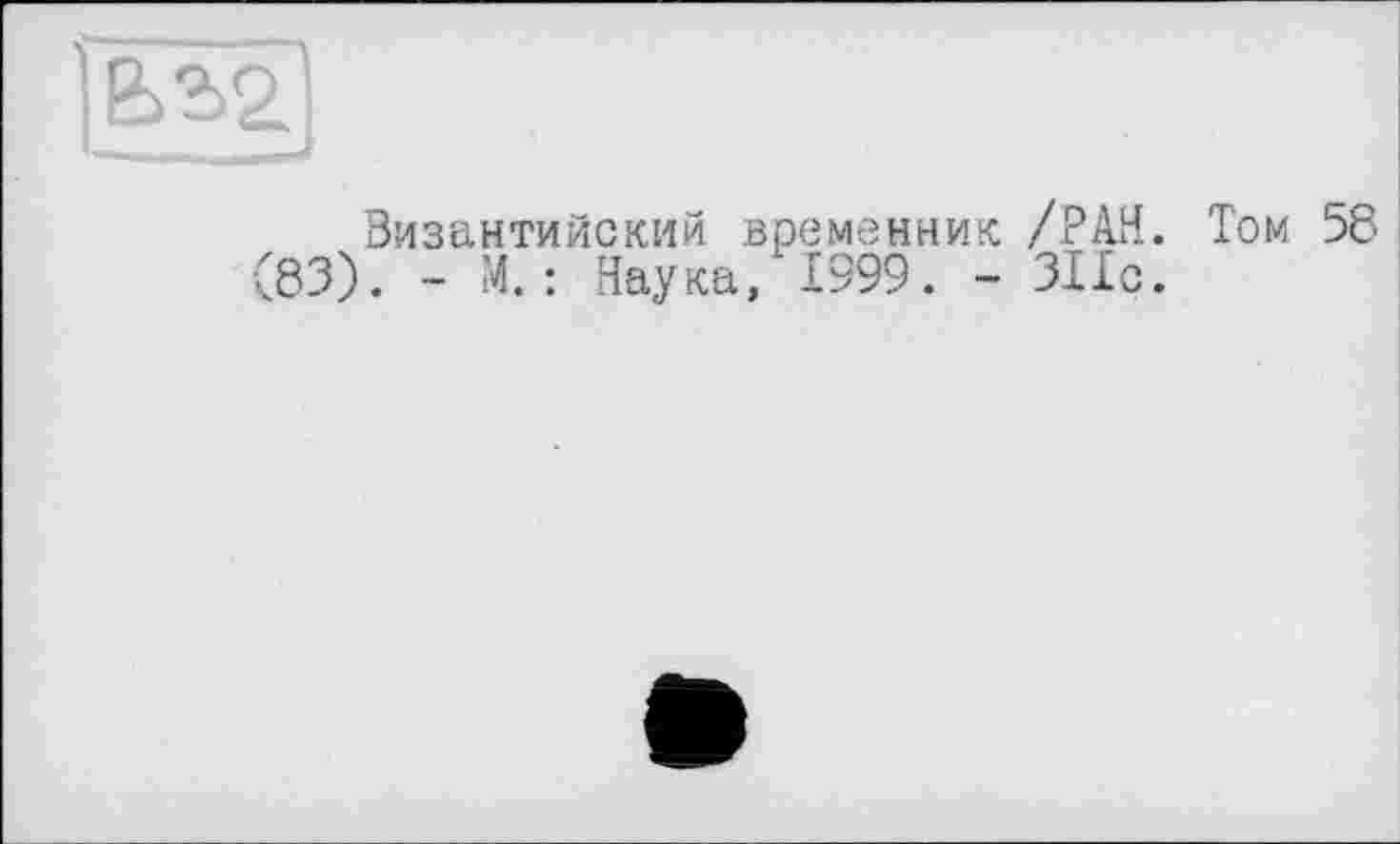 ﻿Византийский временник /РАН. Том 58 (83). - М. : Наука, 1999. - 311с.